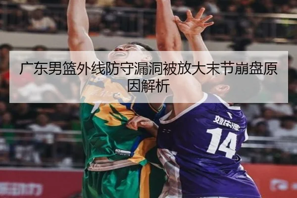 广东男篮外线防守漏洞被放大末节崩盘原因解析